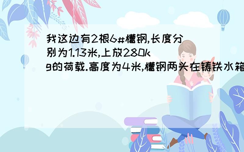 我这边有2根6#槽钢,长度分别为1.13米,上放280kg的荷载.高度为4米,槽钢两头在铸铁水箱上,