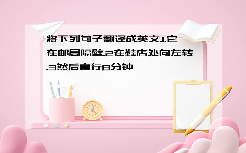 将下列句子翻译成英文.1.它在邮局隔壁.2在鞋店处向左转.3然后直行8分钟