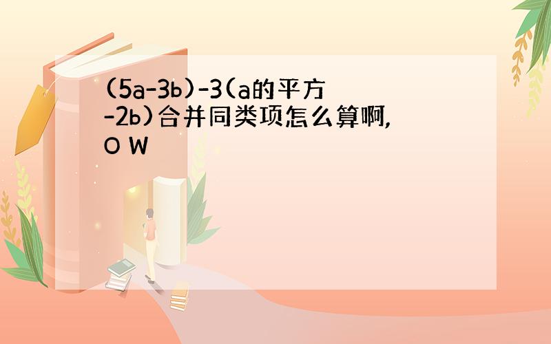 (5a-3b)-3(a的平方-2b)合并同类项怎么算啊,O W