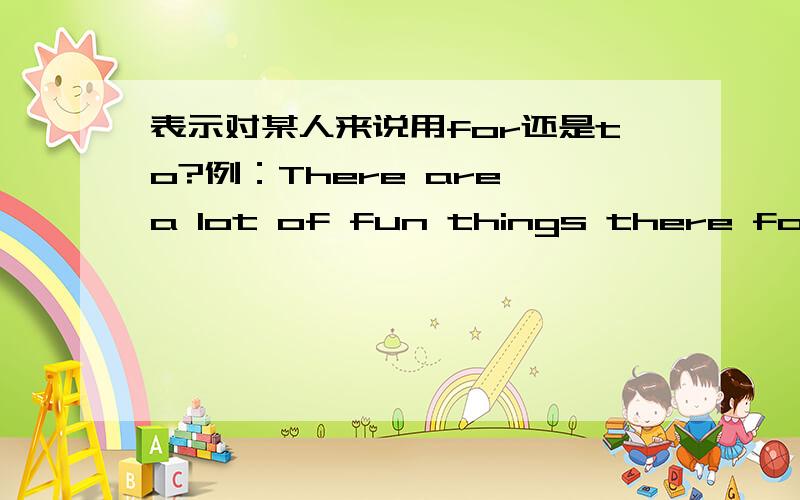 表示对某人来说用for还是to?例：There are a lot of fun things there for ch