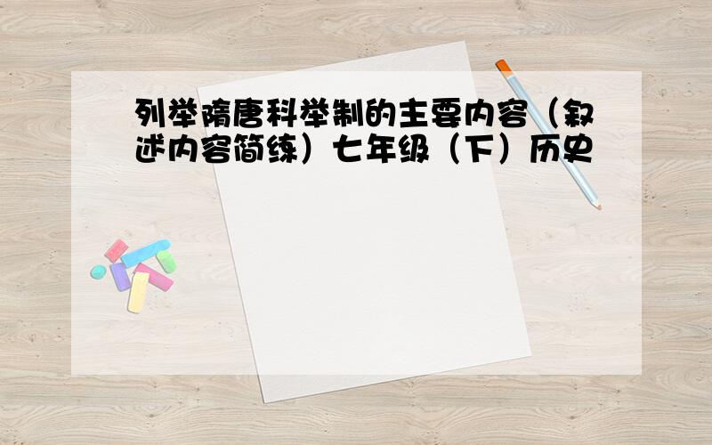 列举隋唐科举制的主要内容（叙述内容简练）七年级（下）历史