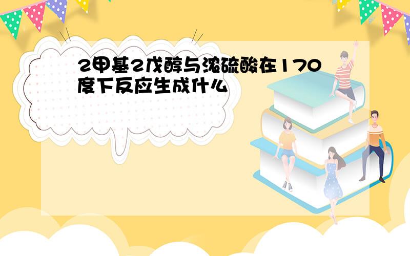 2甲基2戊醇与浓硫酸在170度下反应生成什么