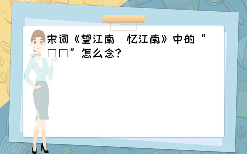 宋词《望江南|忆江南》中的“□□”怎么念?