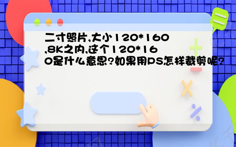 二寸照片,大小120*160,8K之内,这个120*160是什么意思?如果用PS怎样裁剪呢?