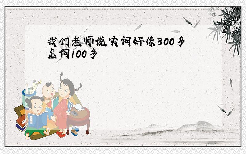 我们老师说实词好像300多 虚词100多