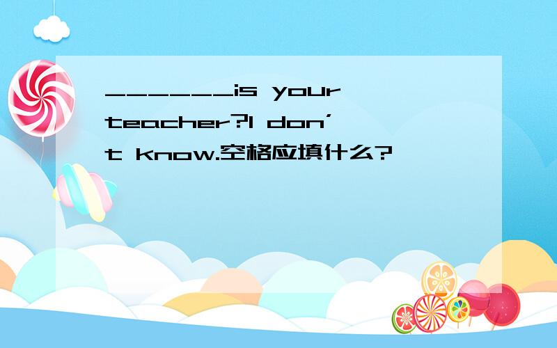 ______is your teacher?I don’t know.空格应填什么?