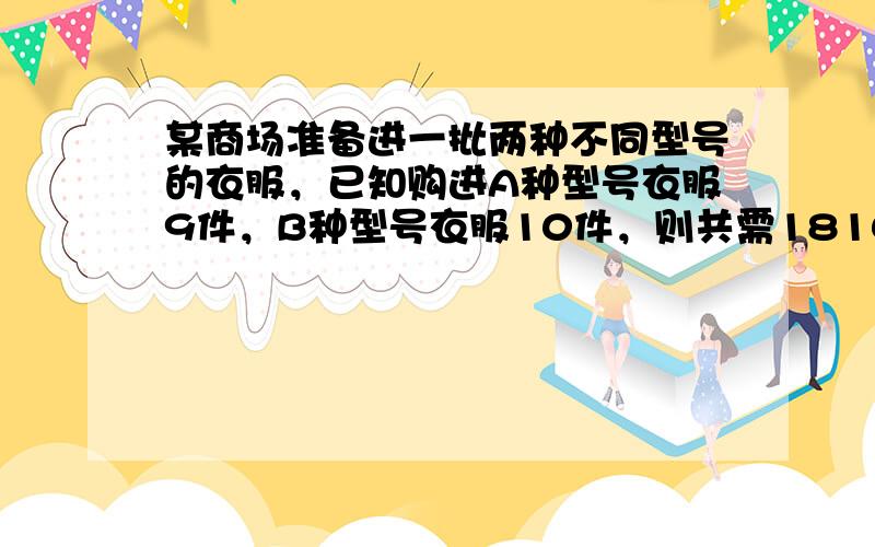 某商场准备进一批两种不同型号的衣服，已知购进A种型号衣服9件，B种型号衣服10件，则共需1810元；若购进A种型号衣服1