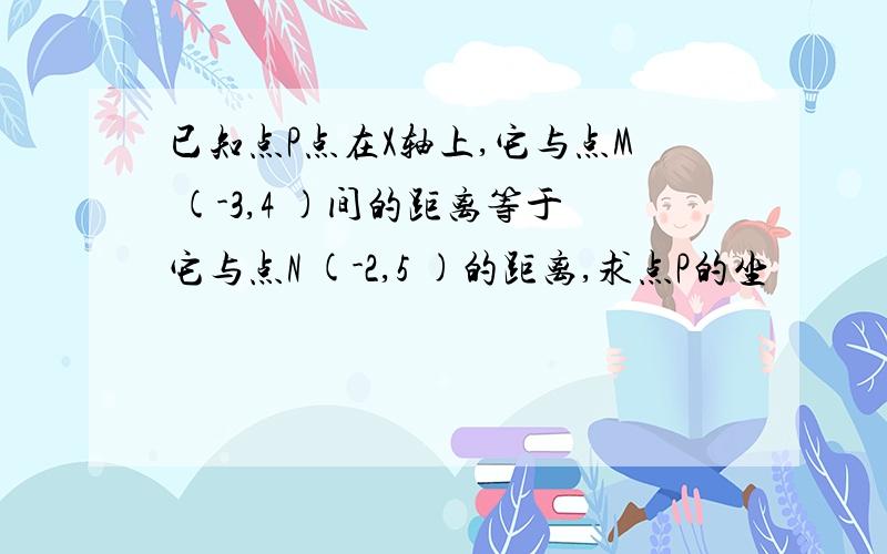 已知点P点在X轴上,它与点M (-3,4 )间的距离等于它与点N (-2,5 )的距离,求点P的坐