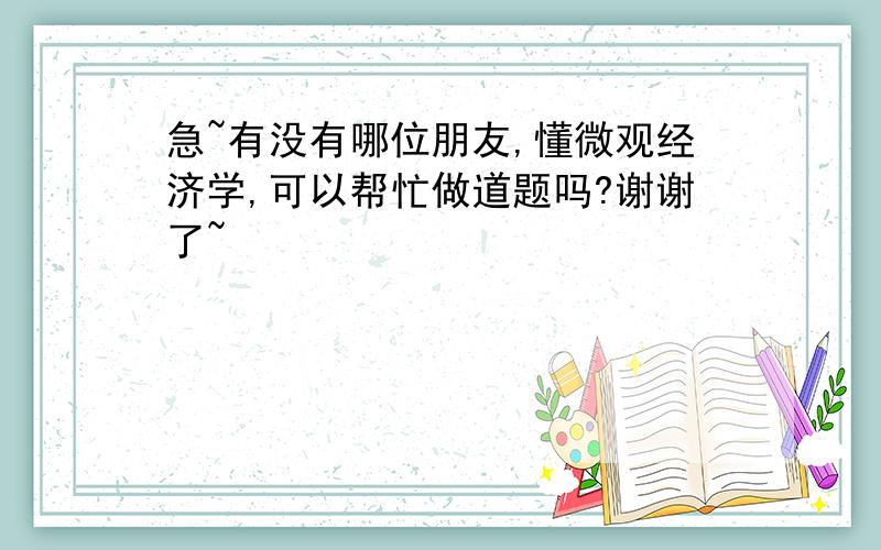 急~有没有哪位朋友,懂微观经济学,可以帮忙做道题吗?谢谢了~