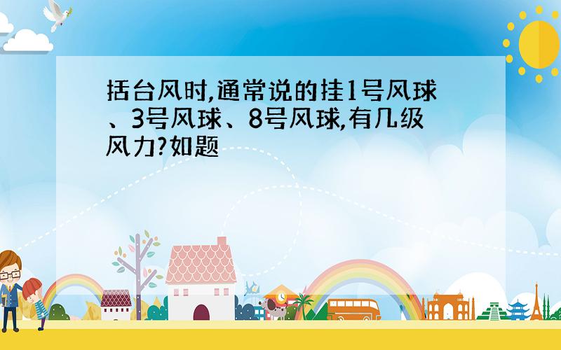 括台风时,通常说的挂1号风球、3号风球、8号风球,有几级风力?如题