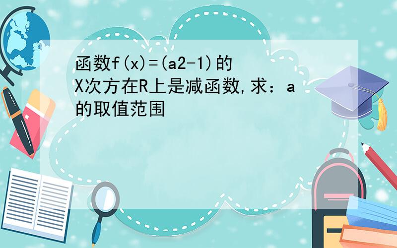 函数f(x)=(a2-1)的X次方在R上是减函数,求：a的取值范围