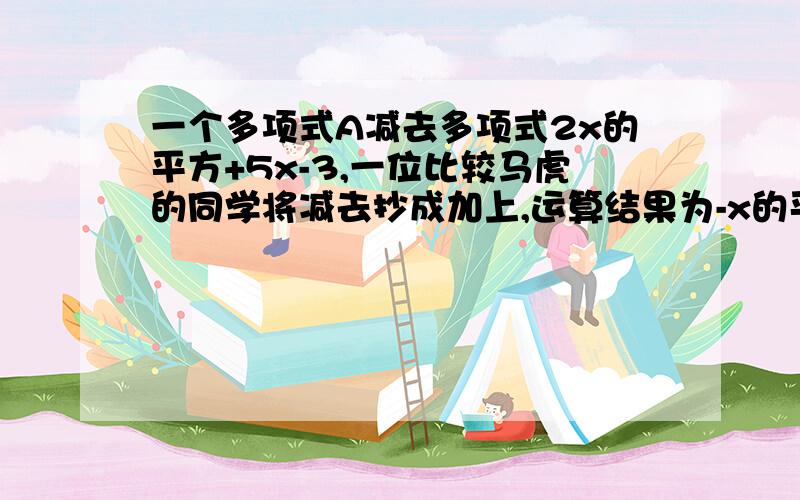 一个多项式A减去多项式2x的平方+5x-3,一位比较马虎的同学将减去抄成加上,运算结果为-x的平方+3x-7.你能求出多