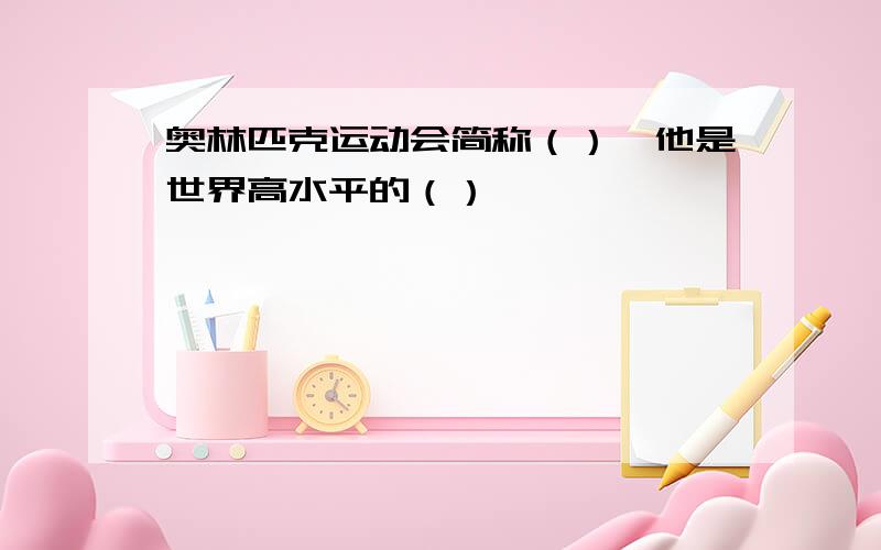 奥林匹克运动会简称（）,他是世界高水平的（）