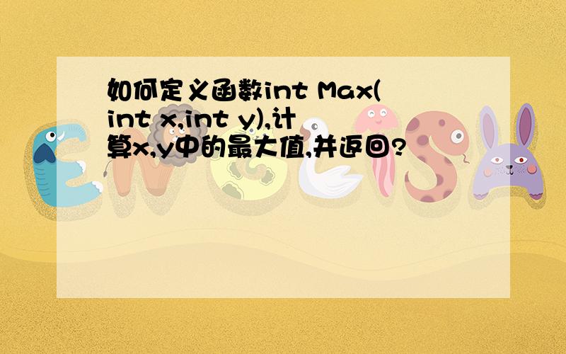 如何定义函数int Max(int x,int y),计算x,y中的最大值,并返回?