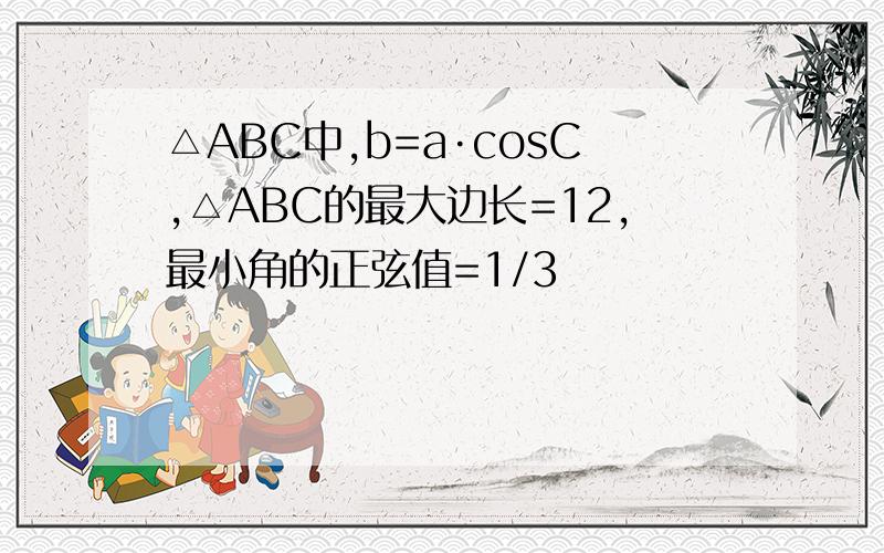 △ABC中,b=a·cosC,△ABC的最大边长=12,最小角的正弦值=1/3