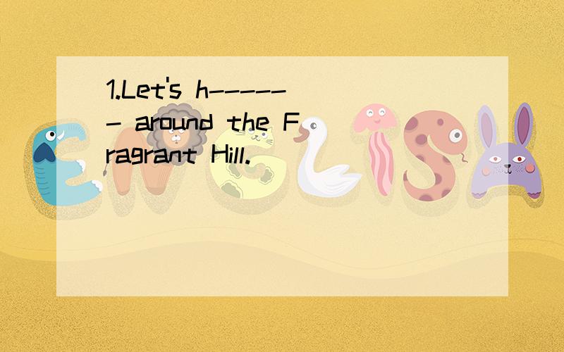 1.Let's h------ around the Fragrant Hill.