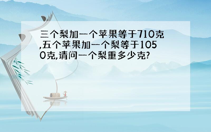 三个梨加一个苹果等于710克,五个苹果加一个梨等于1050克,请问一个梨重多少克?