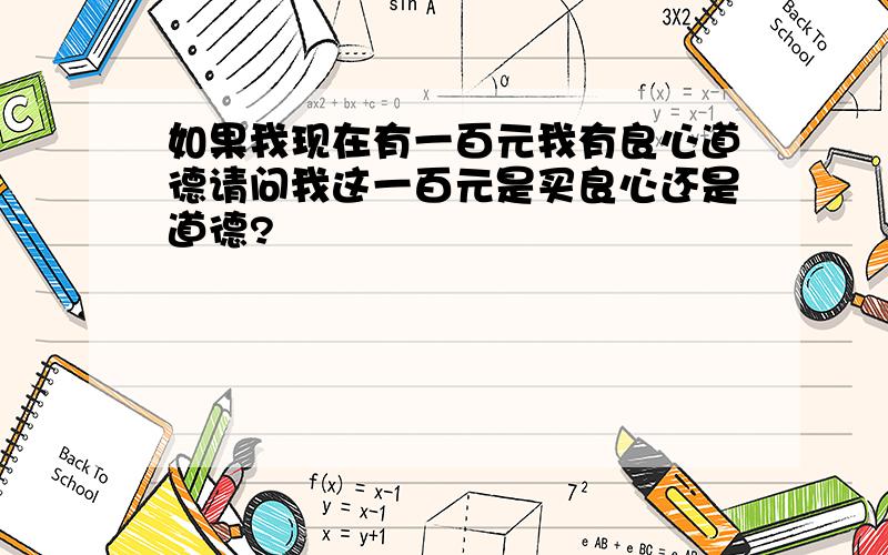 如果我现在有一百元我有良心道德请问我这一百元是买良心还是道德?