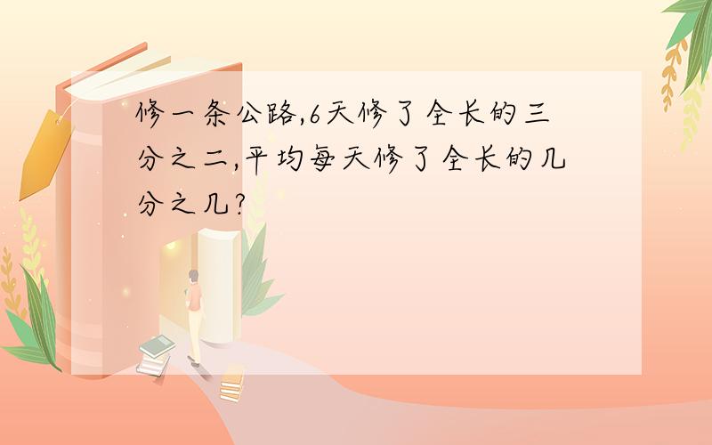 修一条公路,6天修了全长的三分之二,平均每天修了全长的几分之几?