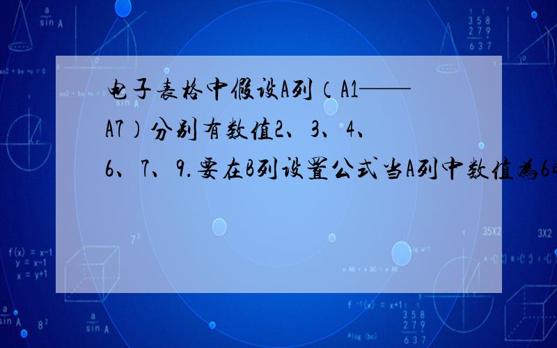 电子表格中假设A列（A1——A7）分别有数值2、3、4、6、7、9.要在B列设置公式当A列中数值为6时,B列结果为137