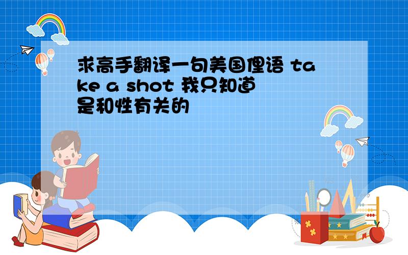 求高手翻译一句美国俚语 take a shot 我只知道是和性有关的