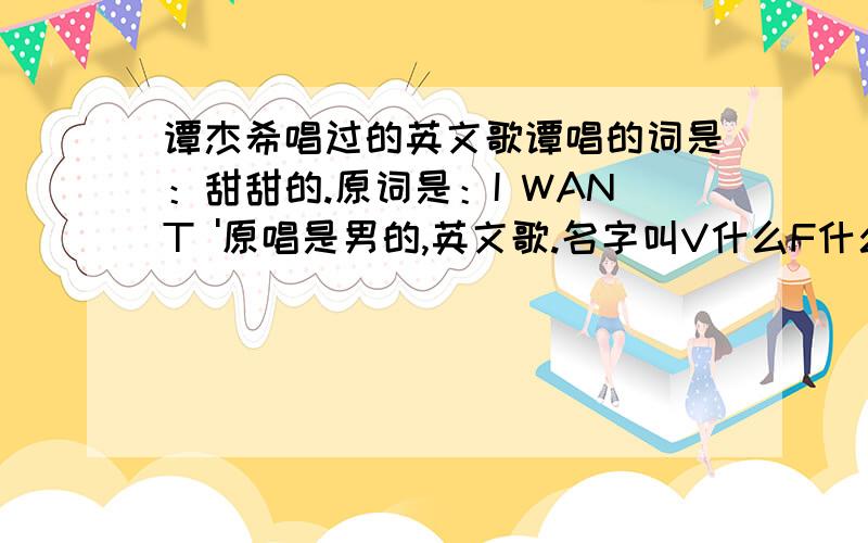 谭杰希唱过的英文歌谭唱的词是：甜甜的.原词是：I WANT '原唱是男的,英文歌.名字叫V什么F什么.告诉我这首歌叫什么