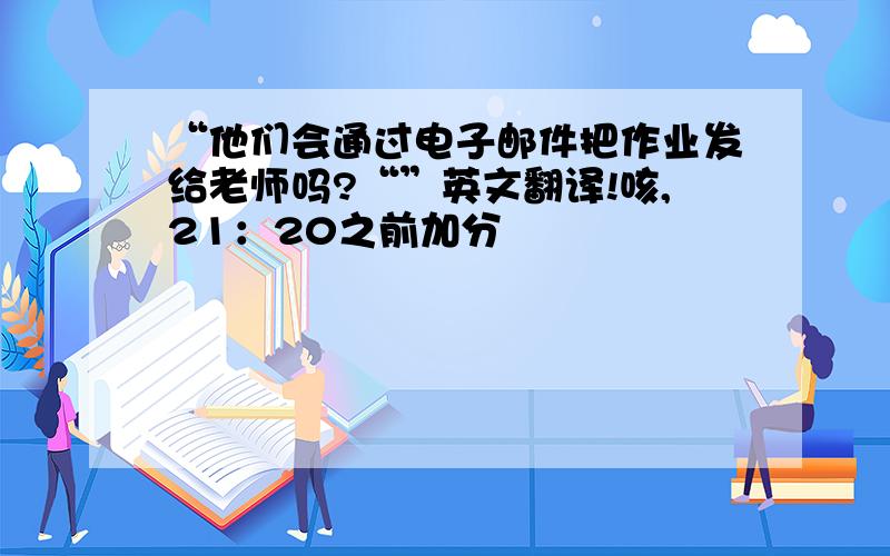 “他们会通过电子邮件把作业发给老师吗?“”英文翻译!咳,21：20之前加分