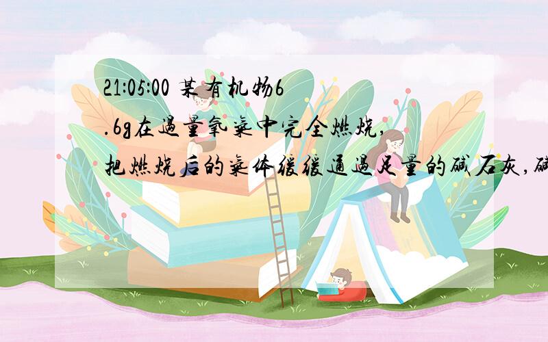 21:05:00 某有机物6.6g在过量氧气中完全燃烧,把燃烧后的气体缓缓通过足量的碱石灰,碱石灰增