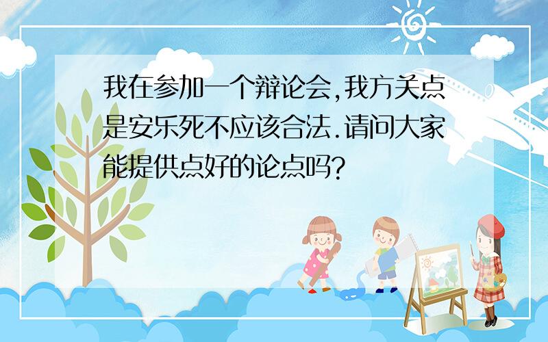 我在参加一个辩论会,我方关点是安乐死不应该合法.请问大家能提供点好的论点吗?