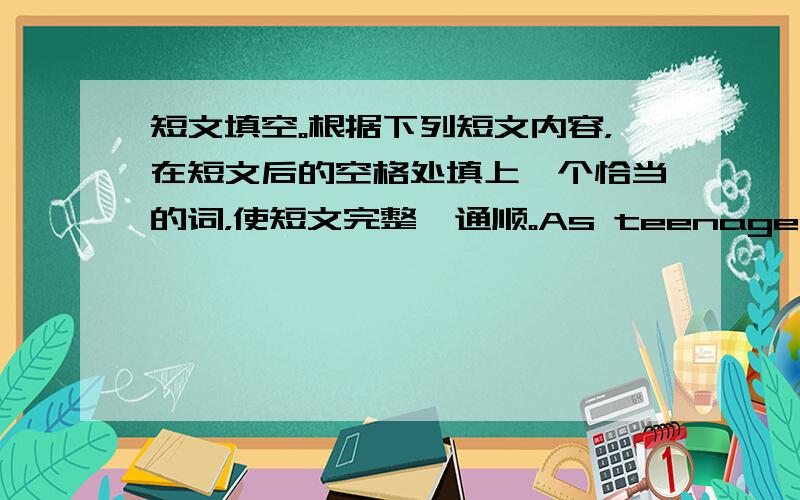 短文填空。根据下列短文内容，在短文后的空格处填上一个恰当的词，使短文完整、通顺。As teenagers, you ha