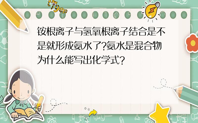 铵根离子与氢氧根离子结合是不是就形成氨水了?氨水是混合物为什么能写出化学式?