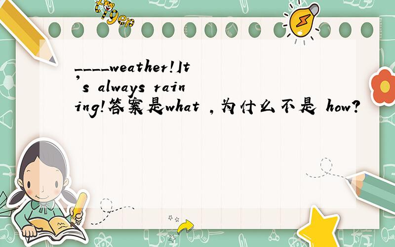 ____weather!It's always raining!答案是what ,为什么不是 how?