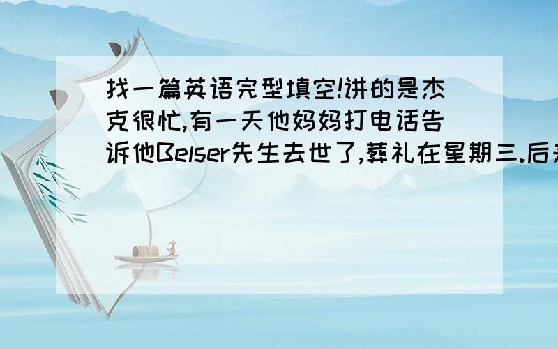 找一篇英语完型填空!讲的是杰克很忙,有一天他妈妈打电话告诉他Belser先生去世了,葬礼在星期三.后来杰克收到一个盒子,