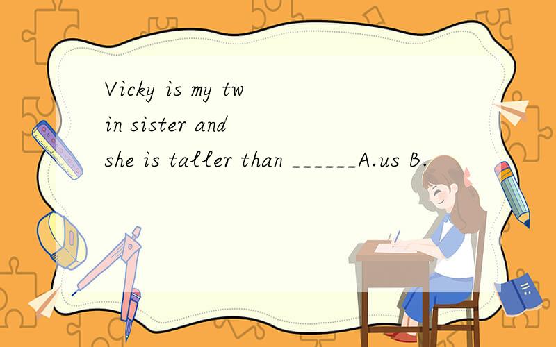 Vicky is my twin sister and she is taller than ______A.us B.