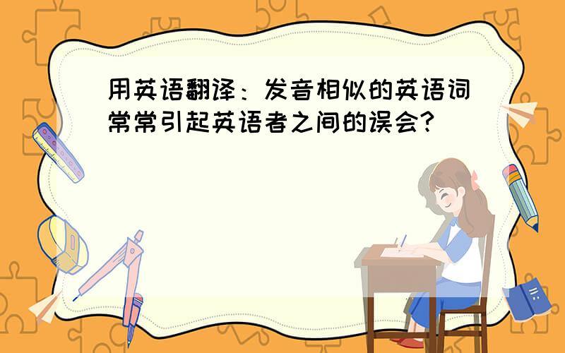 用英语翻译：发音相似的英语词常常引起英语者之间的误会?