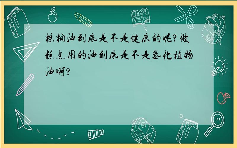 棕榈油到底是不是健康的呢?做糕点用的油到底是不是氢化植物油啊?