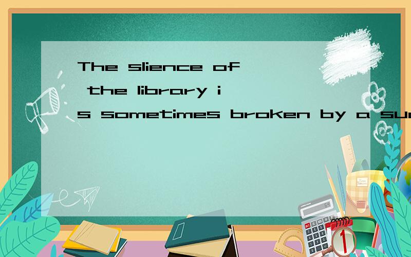 The slience of the library is sometimes broken by a sudden c