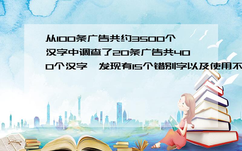 从100条广告共约3500个汉字中调查了20条广告共400个汉字,发现有15个错别字以及使用不规范