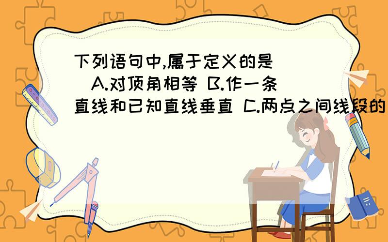 下列语句中,属于定义的是( )A.对顶角相等 B.作一条直线和已知直线垂直 C.两点之间线段的长度