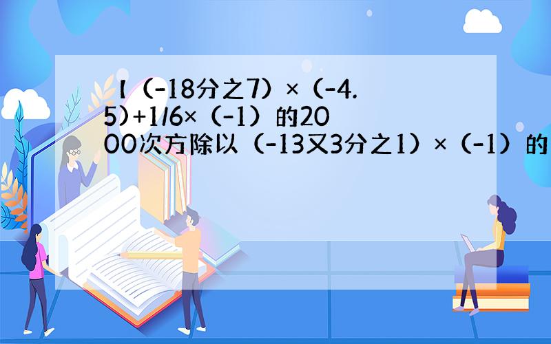 【（-18分之7）×（-4.5)+1/6×（-1）的2000次方除以（-13又3分之1）×（-1）的1999次方