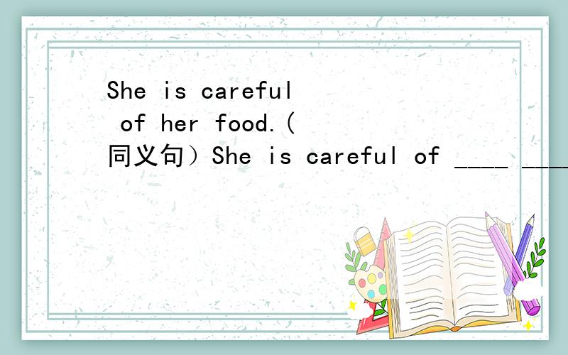 She is careful of her food.(同义句）She is careful of ____ ____