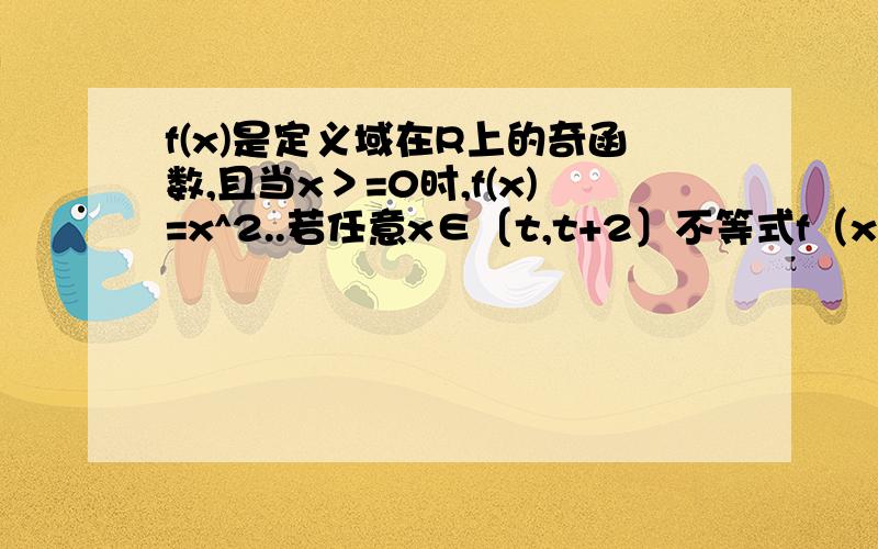 f(x)是定义域在R上的奇函数,且当x＞=0时,f(x)=x^2..若任意x∈〔t,t+2〕不等式f（x+t).>=2f