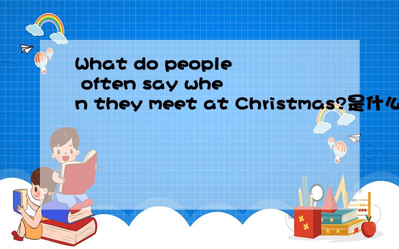 What do people often say when they meet at Christmas?是什么意思