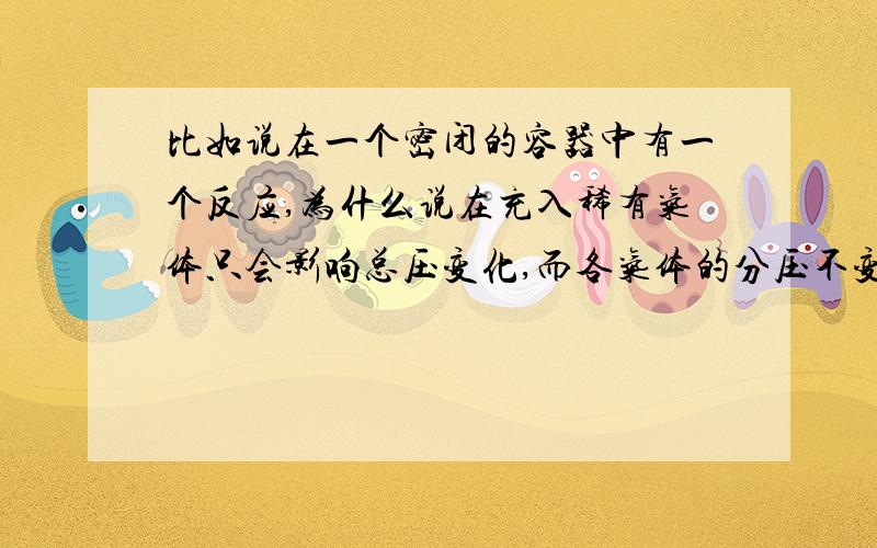 比如说在一个密闭的容器中有一个反应,为什么说在充入稀有气体只会影响总压变化,而各气体的分压不变?而分压为什么不变?