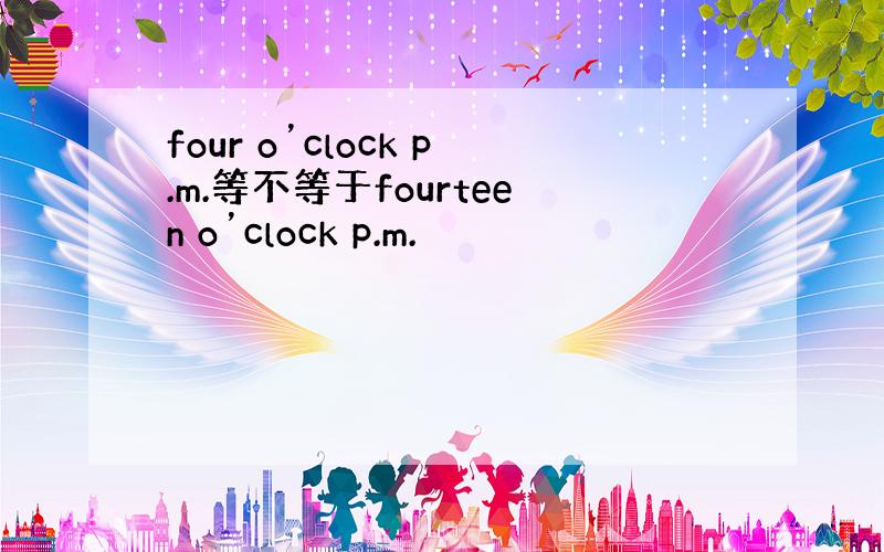 four o’clock p.m.等不等于fourteen o’clock p.m.