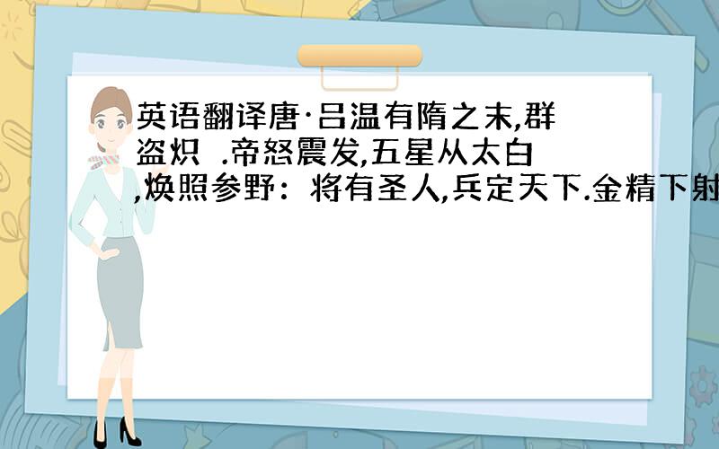 英语翻译唐·吕温有隋之末,群盗炽爇.帝怒震发,五星从太白,焕照参野：将有圣人,兵定天下.金精下射,猛毅感激.李公矫矫,从