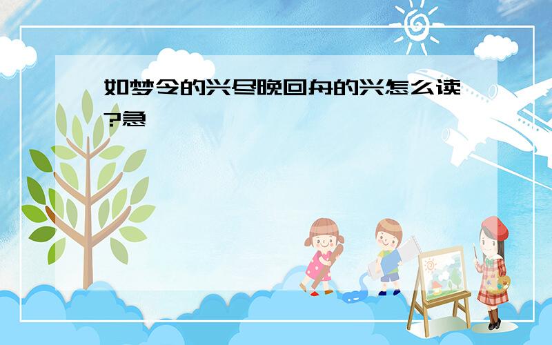 如梦令的兴尽晚回舟的兴怎么读?急