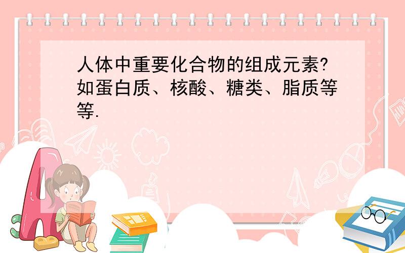 人体中重要化合物的组成元素?如蛋白质、核酸、糖类、脂质等等.