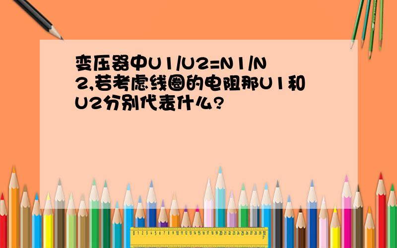 变压器中U1/U2=N1/N2,若考虑线圈的电阻那U1和U2分别代表什么?