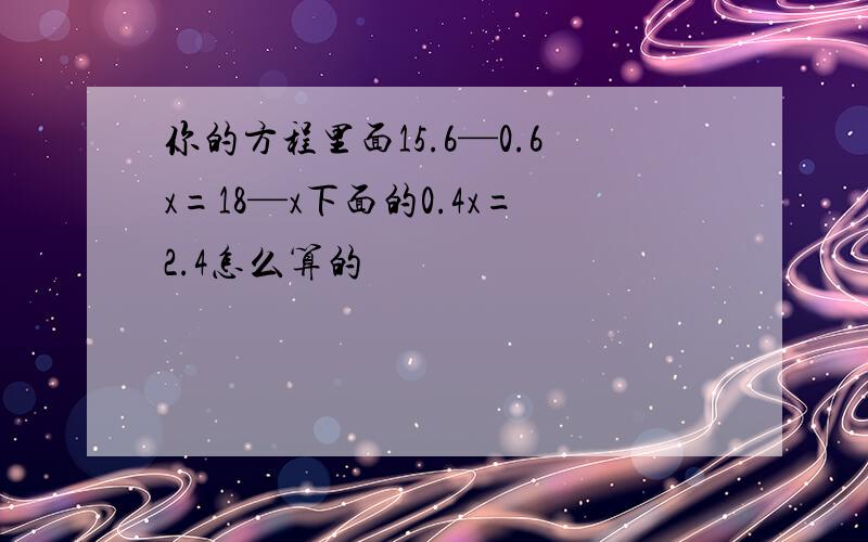 你的方程里面15.6—0.6x=18—x下面的0.4x=2.4怎么算的